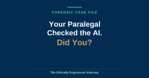 AI verification: Your paralegal checked the AI. Did you? Forensic Case File from The Ethically Engineered Attorney